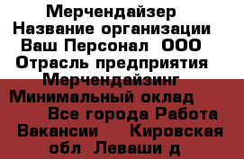 Мерчендайзер › Название организации ­ Ваш Персонал, ООО › Отрасль предприятия ­ Мерчендайзинг › Минимальный оклад ­ 17 000 - Все города Работа » Вакансии   . Кировская обл.,Леваши д.